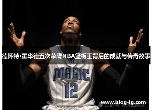 德怀特·霍华德五次荣膺NBA篮板王背后的成就与传奇故事