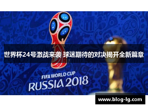 世界杯24号激战来袭 球迷期待的对决揭开全新篇章