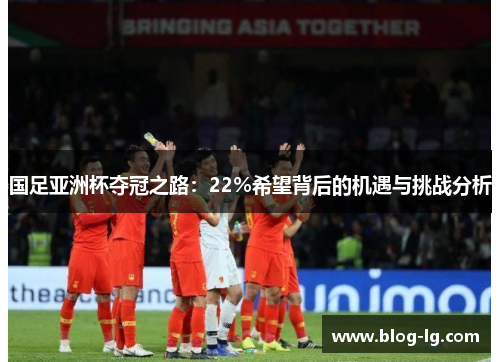 国足亚洲杯夺冠之路：22%希望背后的机遇与挑战分析