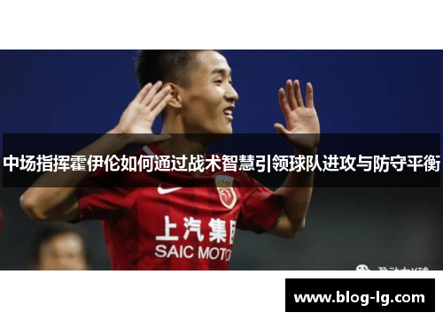 中场指挥霍伊伦如何通过战术智慧引领球队进攻与防守平衡