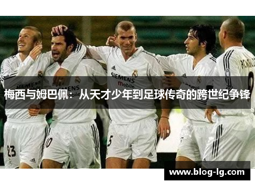 梅西与姆巴佩：从天才少年到足球传奇的跨世纪争锋