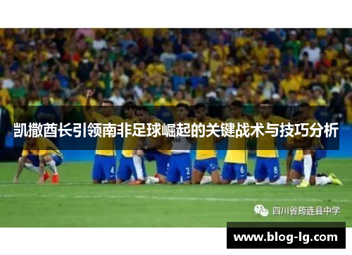 凯撒酋长引领南非足球崛起的关键战术与技巧分析