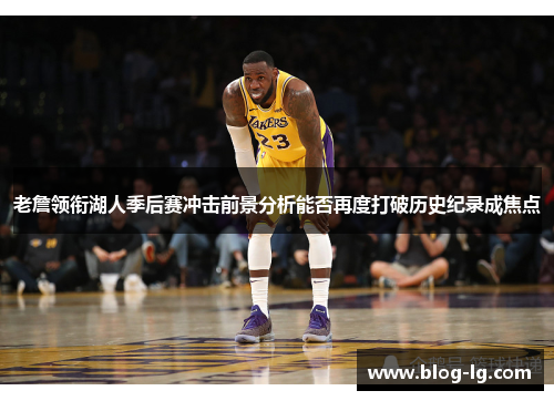 老詹领衔湖人季后赛冲击前景分析能否再度打破历史纪录成焦点