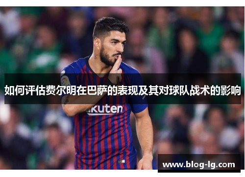 如何评估费尔明在巴萨的表现及其对球队战术的影响