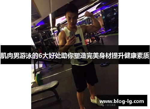 肌肉男游泳的6大好处助你塑造完美身材提升健康素质