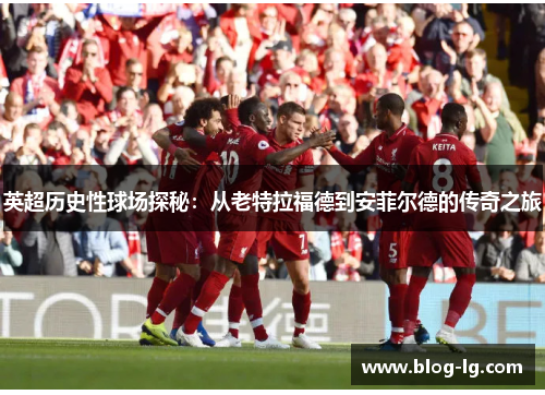 英超历史性球场探秘：从老特拉福德到安菲尔德的传奇之旅