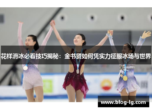 花样滑冰必看技巧揭秘：金书贤如何凭实力征服冰场与世界