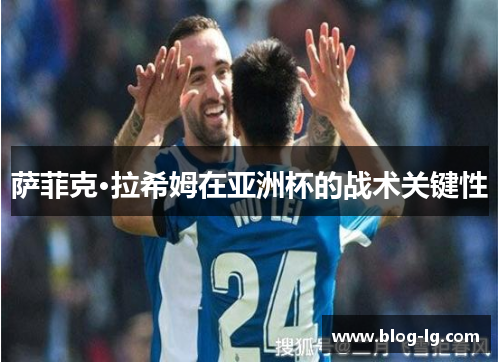 萨菲克·拉希姆在亚洲杯的战术关键性
