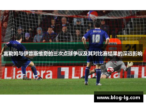 富勒姆与伊普斯维奇的三次点球争议及其对比赛结果的深远影响