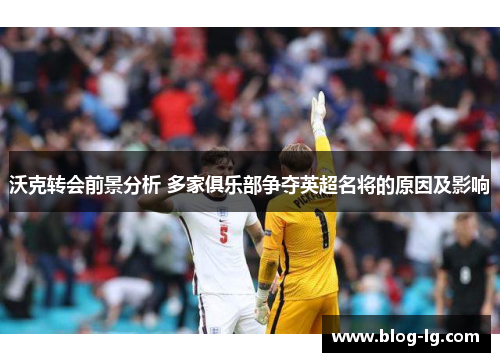 沃克转会前景分析 多家俱乐部争夺英超名将的原因及影响