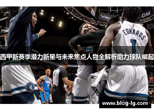 西甲新赛季潜力新星与未来焦点人物全解析助力球队崛起