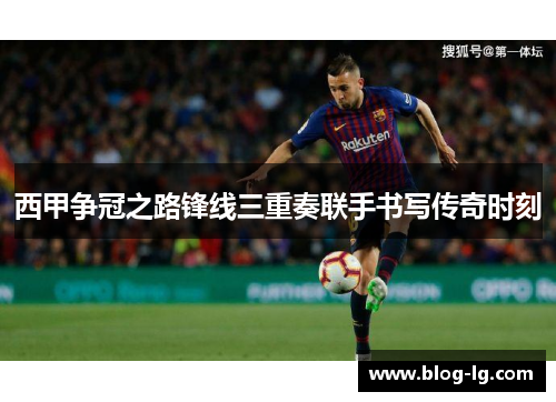 西甲争冠之路锋线三重奏联手书写传奇时刻