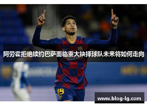 阿劳霍拒绝续约巴萨面临重大抉择球队未来将如何走向