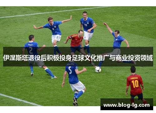 伊涅斯塔退役后积极投身足球文化推广与商业投资领域