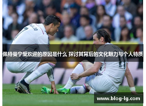 佩特曼宁受欢迎的原因是什么 探讨其背后的文化魅力与个人特质