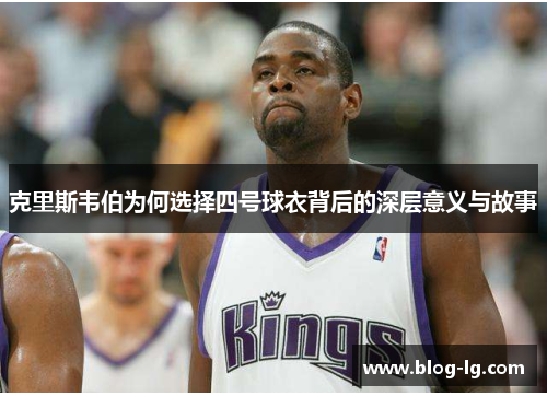 克里斯韦伯为何选择四号球衣背后的深层意义与故事