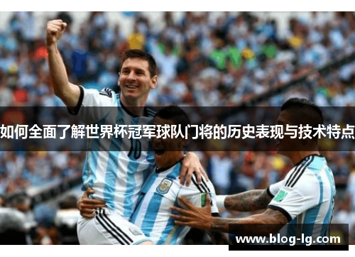 如何全面了解世界杯冠军球队门将的历史表现与技术特点