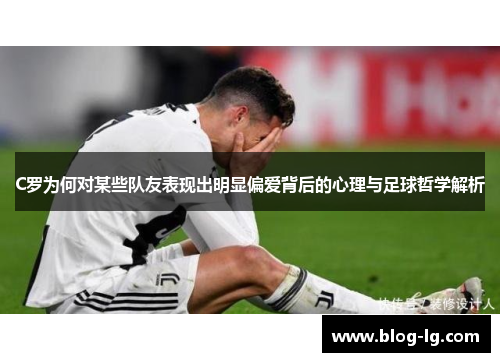 C罗为何对某些队友表现出明显偏爱背后的心理与足球哲学解析