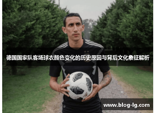 德国国家队客场球衣颜色变化的历史原因与背后文化象征解析