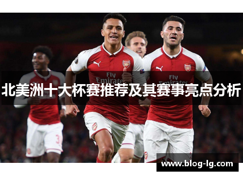 北美洲十大杯赛推荐及其赛事亮点分析 北美洲十大杯赛推荐及其赛事亮点分析