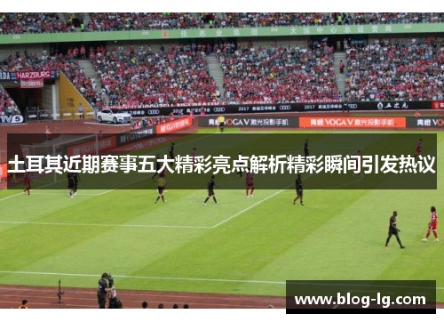 土耳其近期赛事五大精彩亮点解析精彩瞬间引发热议