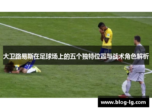 大卫路易斯在足球场上的五个独特位置与战术角色解析