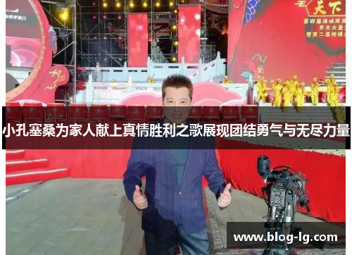 小孔塞桑为家人献上真情胜利之歌展现团结勇气与无尽力量