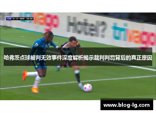 哈弗茨点球被判无效事件深度解析揭示裁判判罚背后的真正原因 哈弗茨点球被判无效事件深度解析揭示裁判判罚背后的真正原因
