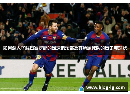 如何深入了解巴塞罗那的足球俱乐部及其所属球队的历史与现状