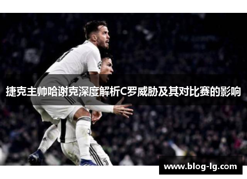 捷克主帅哈谢克深度解析C罗威胁及其对比赛的影响 捷克主帅哈谢克深度解析C罗威胁及其对比赛的影响