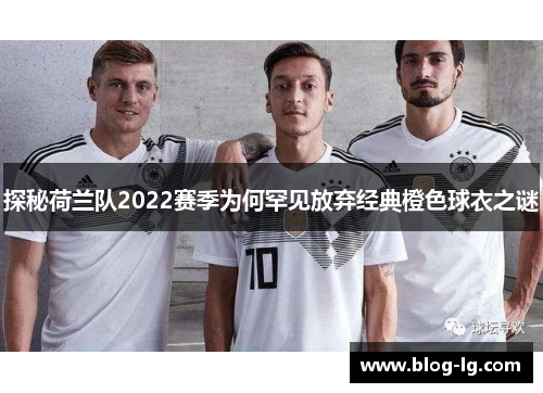 探秘荷兰队2022赛季为何罕见放弃经典橙色球衣之谜