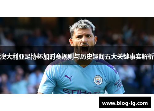 澳大利亚足协杯加时赛规则与历史趣闻五大关键事实解析 澳大利亚足协杯加时赛规则与历史趣闻五大关键事实解析