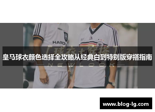 皇马球衣颜色选择全攻略从经典白到特别版穿搭指南