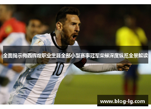 全面揭示梅西辉煌职业生涯全部小型赛事冠军荣耀深度纵览全景解读 全面揭示梅西辉煌职业生涯全部小型赛事冠军荣耀深度纵览全景解读