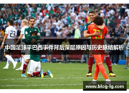 中国足球平巴西事件背后深层原因与历史脉络解析 中国足球平巴西事件背后深层原因与历史脉络解析