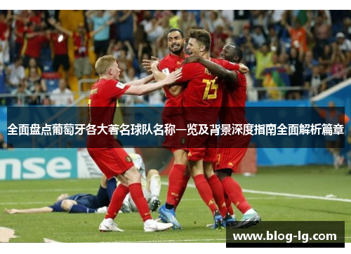 全面盘点葡萄牙各大著名球队名称一览及背景深度指南全面解析篇章 全面盘点葡萄牙各大著名球队名称一览及背景深度指南全面解析篇章